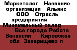 Маркетолог › Название организации ­ Альянс, ООО › Отрасль предприятия ­ BTL › Минимальный оклад ­ 25 000 - Все города Работа » Вакансии   . Кировская обл.,Захарищево п.